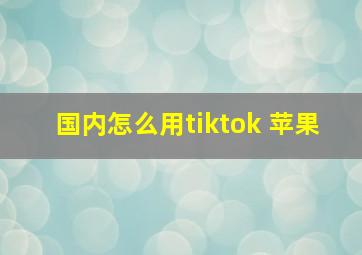 国内怎么用tiktok 苹果